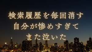 検索履歴を毎回消す自分が惨めすぎて、また泣いた