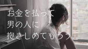 「お金を払って男の人に抱きしめてもらう」私、何考えてるんだろう
