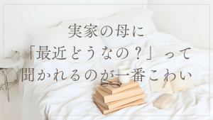実家の母に「最近どうなの？」って聞かれるのが一番こわい
