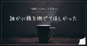 「頑張ってるね」って言葉より、誰かに頭を撫でてほしかった