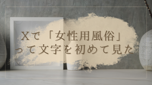 深夜2時、Xで「女性用風俗」って文字を初めて見た