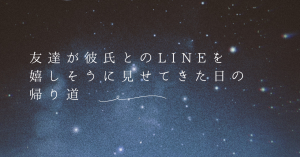 友達が彼氏とのLINEを嬉しそうに見せてきた日の帰り道