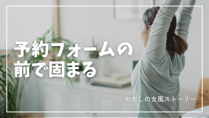 予約フォームの前で固まること40分。「私なにやってるんだろう」