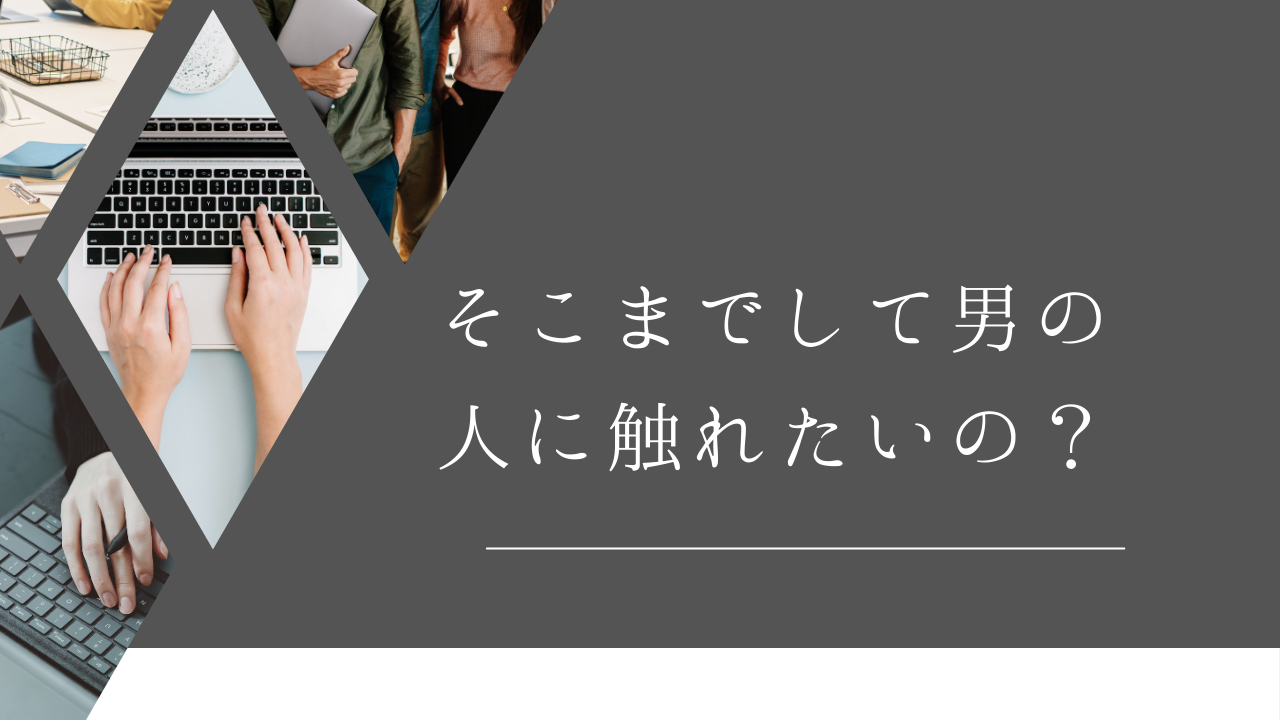 「そこまでして男の人に触れたいの？」…うん、そうだよ