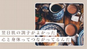 翌日、なぜか肌の調子がよかった。心と身体ってつながってるんだ